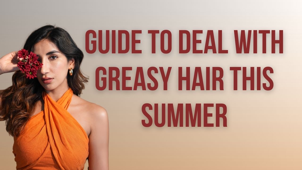 Ultimate Guide to Deal with Greasy Hair This Summer